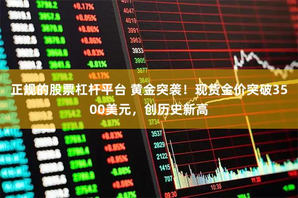 正规的股票杠杆平台 黄金突袭！现货金价突破3500美元，创历史新高