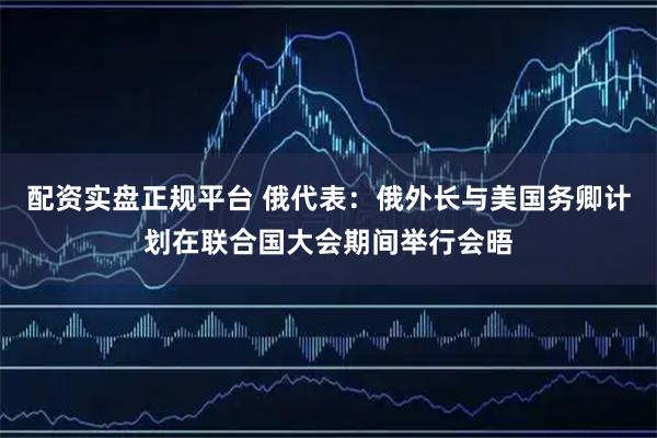 配资实盘正规平台 俄代表：俄外长与美国务卿计划在联合国大会期间举行会晤