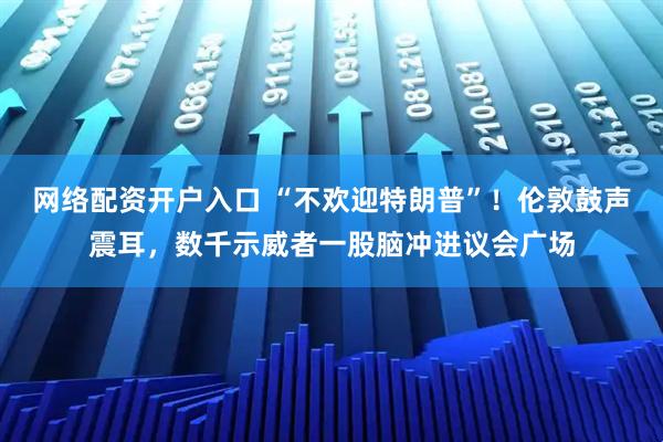 网络配资开户入口 “不欢迎特朗普”！伦敦鼓声震耳，数千示威者一股脑冲进议会广场