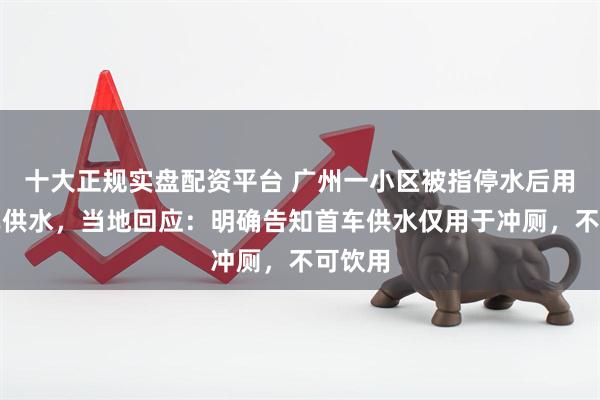 十大正规实盘配资平台 广州一小区被指停水后用吸污车供水，当地回应：明确告知首车供水仅用于冲厕，不可饮用