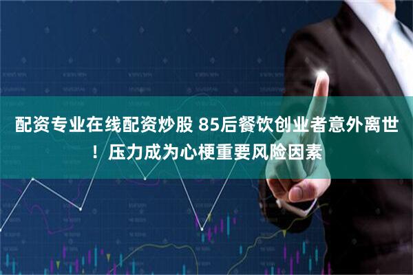 配资专业在线配资炒股 85后餐饮创业者意外离世！压力成为心梗重要风险因素