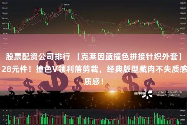 股票配资公司排行 【克莱因蓝撞色拼接针织外套】128元件！撞色V领利落剪裁，经典版型藏肉不失质感！