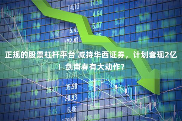 正规的股票杠杆平台 减持华西证券，计划套现2亿！剑南春有大动作？