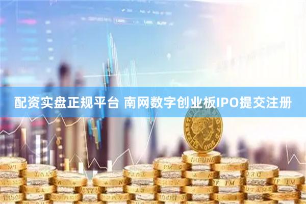 配资实盘正规平台 南网数字创业板IPO提交注册