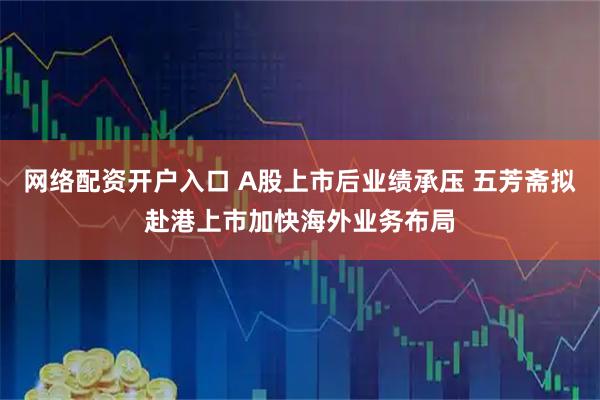 网络配资开户入口 A股上市后业绩承压 五芳斋拟赴港上市加快海外业务布局