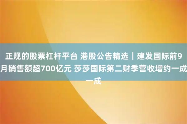 正规的股票杠杆平台 港股公告精选｜建发国际前9月销售额超700亿元 莎莎国际第二财季营收增约一成
