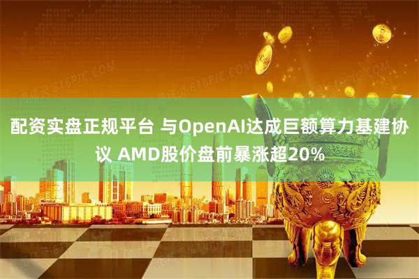 配资实盘正规平台 与OpenAI达成巨额算力基建协议 AMD股价盘前暴涨超20%