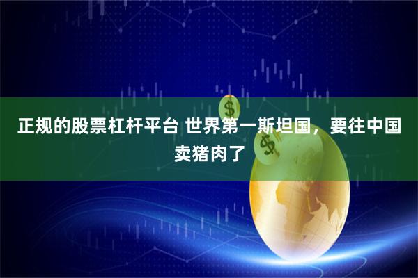 正规的股票杠杆平台 世界第一斯坦国，要往中国卖猪肉了