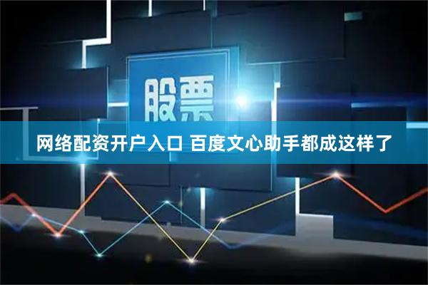 网络配资开户入口 百度文心助手都成这样了