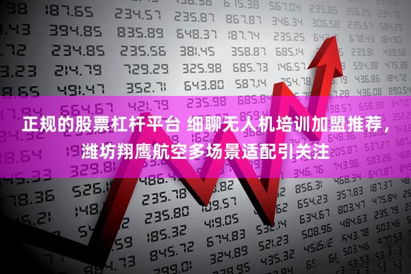 正规的股票杠杆平台 细聊无人机培训加盟推荐，潍坊翔鹰航空多场景适配引关注