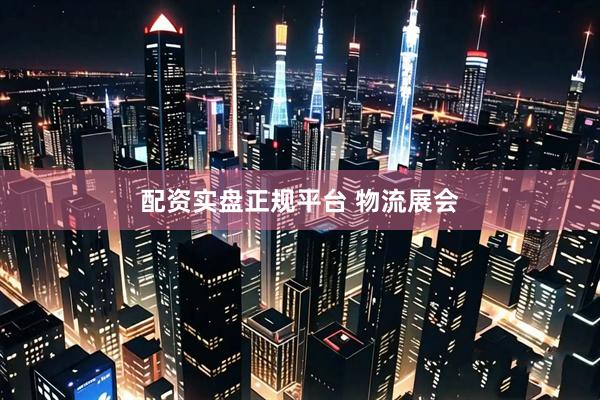 配资实盘正规平台 物流展会