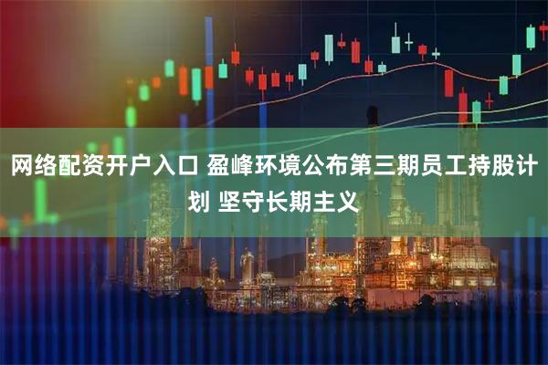 网络配资开户入口 盈峰环境公布第三期员工持股计划 坚守长期主义