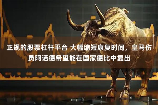 正规的股票杠杆平台 大幅缩短康复时间，皇马伤员阿诺德希望能在国家德比中复出