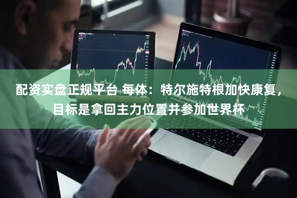 配资实盘正规平台 每体：特尔施特根加快康复，目标是拿回主力位置并参加世界杯