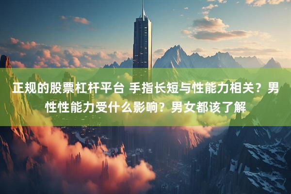 正规的股票杠杆平台 手指长短与性能力相关？男性性能力受什么影响？男女都该了解