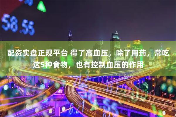 配资实盘正规平台 得了高血压，除了用药，常吃这5种食物，也有控制血压的作用