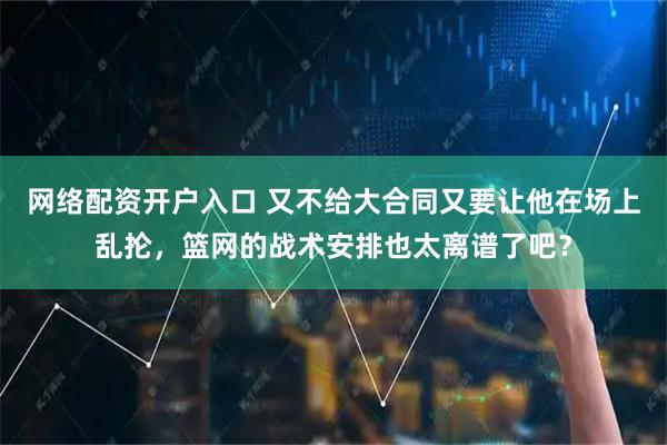 网络配资开户入口 又不给大合同又要让他在场上乱抡，篮网的战术安排也太离谱了吧？