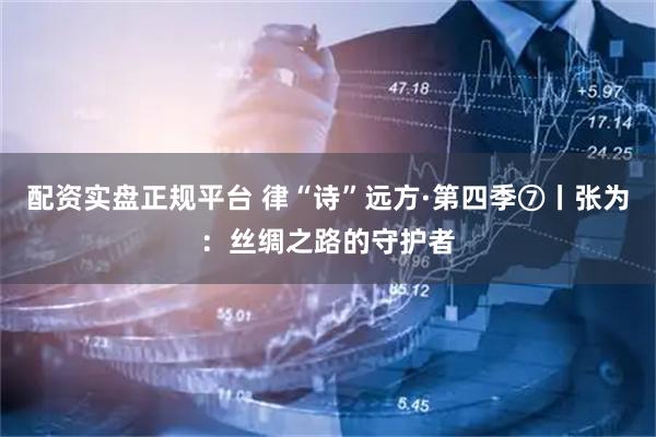 配资实盘正规平台 律“诗”远方·第四季⑦丨张为：丝绸之路的守护者