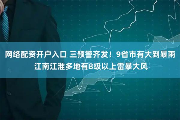 网络配资开户入口 三预警齐发！9省市有大到暴雨 江南江淮多地有8级以上雷暴大风