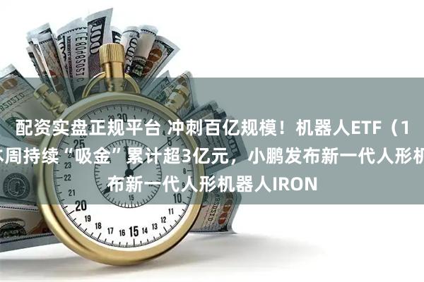 配资实盘正规平台 冲刺百亿规模！机器人ETF（159770）本周持续“吸金”累计超3亿元，小鹏发布新一代人形机器人IRON