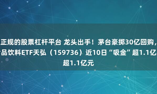 正规的股票杠杆平台 龙头出手！茅台豪掷30亿回购，食品饮料ETF天弘（159736）近10日“吸金”超1.1亿元