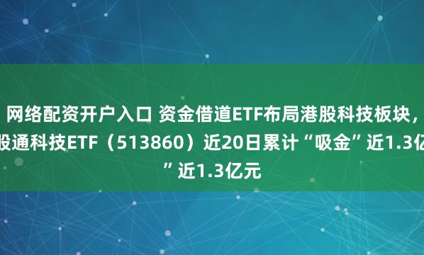 网络配资开户入口 资金借道ETF布局港股科技板块，港股通科技ETF（513860）近20日累计“吸金”近1.3亿元