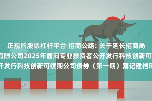 正规的股票杠杆平台 招商公路: 关于延长招商局公路网络科技控股股份有限公司2025年面向专业投资者公开发行科技创新可续期公司债券（第一期）簿记建档时间的公告