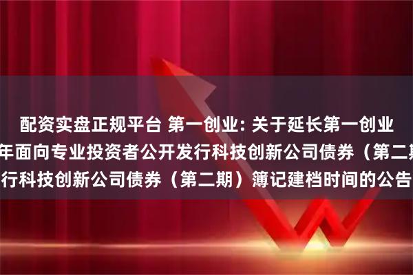 配资实盘正规平台 第一创业: 关于延长第一创业证券股份有限公司2025年面向专业投资者公开发行科技创新公司债券（第二期）簿记建档时间的公告
