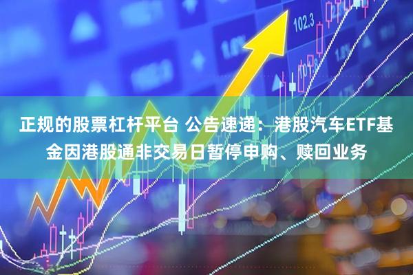 正规的股票杠杆平台 公告速递：港股汽车ETF基金因港股通非交易日暂停申购、赎回业务