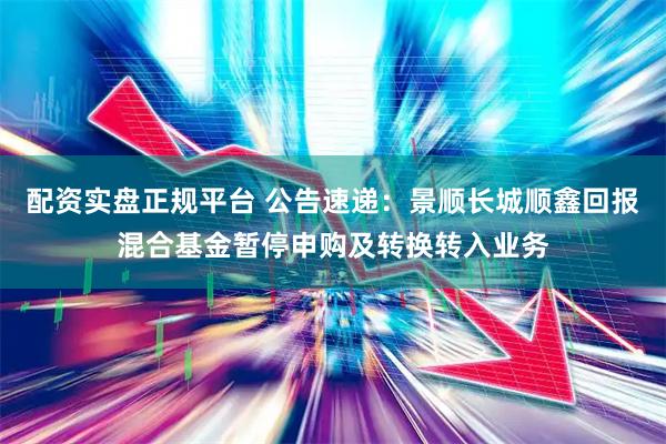 配资实盘正规平台 公告速递：景顺长城顺鑫回报混合基金暂停申购及转换转入业务