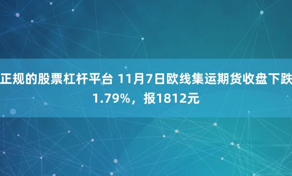 正规的股票杠杆平台 11月7日欧线集运期货收盘下跌1.79%，报1812元