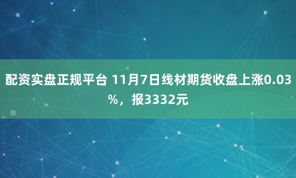 配资实盘正规平台 11月7日线材期货收盘上涨0.03%，报3332元