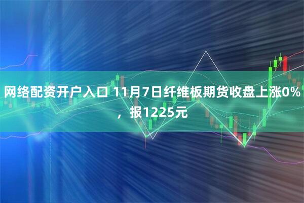 网络配资开户入口 11月7日纤维板期货收盘上涨0%，报1225元