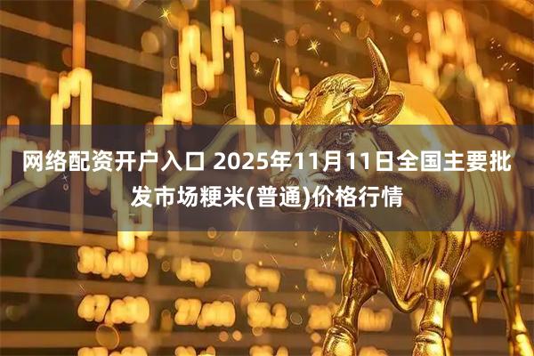 网络配资开户入口 2025年11月11日全国主要批发市场粳米(普通)价格行情