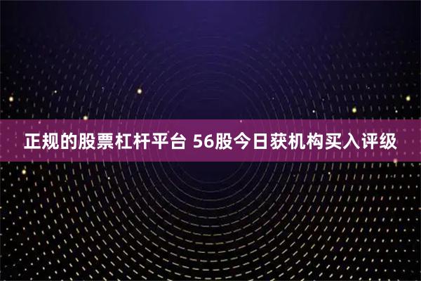 正规的股票杠杆平台 56股今日获机构买入评级