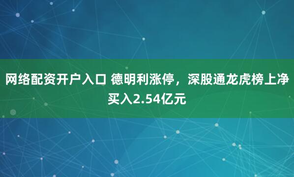网络配资开户入口 德明利涨停，深股通龙虎榜上净买入2.54亿元