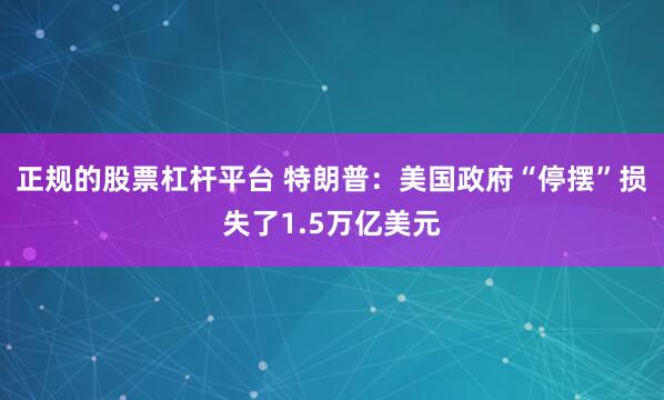 正规的股票杠杆平台 特朗普：美国政府“停摆”损失了1.5万亿美元