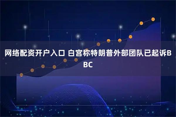网络配资开户入口 白宫称特朗普外部团队已起诉BBC