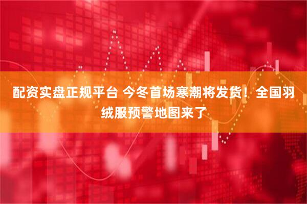 配资实盘正规平台 今冬首场寒潮将发货！全国羽绒服预警地图来了