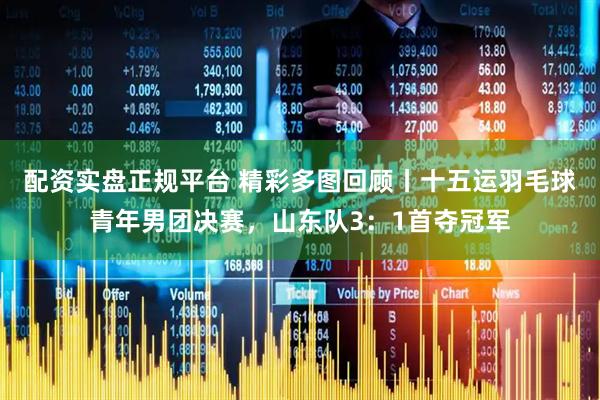 配资实盘正规平台 精彩多图回顾丨十五运羽毛球青年男团决赛，山东队3：1首夺冠军