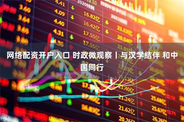 网络配资开户入口 时政微观察丨与汉学结伴 和中国同行