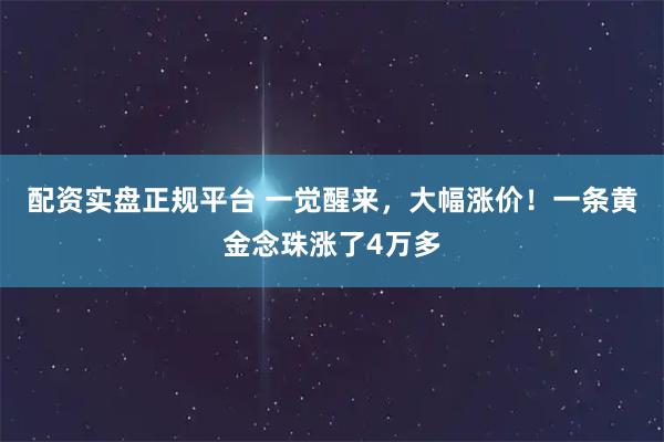 配资实盘正规平台 一觉醒来，大幅涨价！一条黄金念珠涨了4万多
