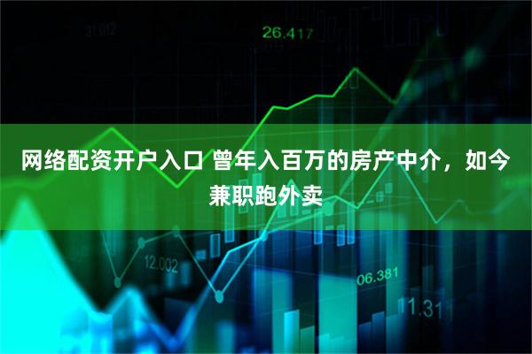 网络配资开户入口 曾年入百万的房产中介，如今兼职跑外卖