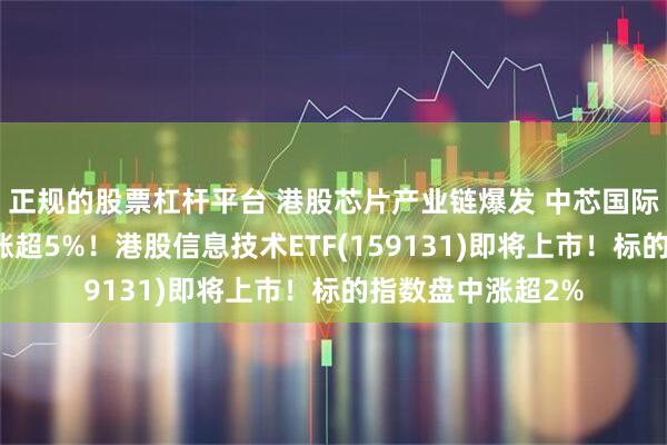 正规的股票杠杆平台 港股芯片产业链爆发 中芯国际华虹半导体携手涨超5%！港股信息技术ETF(159131)即将上市！标的指数盘中涨超2%