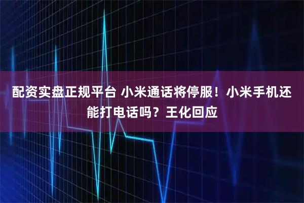 配资实盘正规平台 小米通话将停服！小米手机还能打电话吗？王化回应
