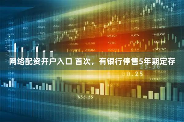 网络配资开户入口 首次，有银行停售5年期定存