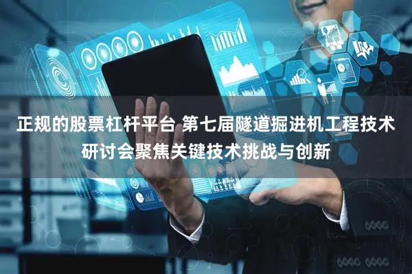 正规的股票杠杆平台 第七届隧道掘进机工程技术研讨会聚焦关键技术挑战与创新