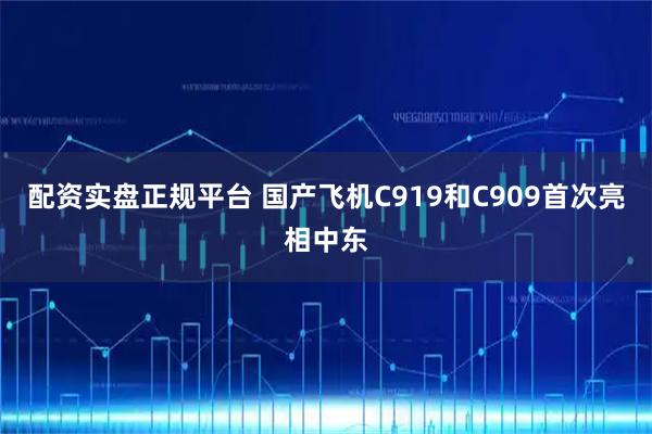 配资实盘正规平台 国产飞机C919和C909首次亮相中东