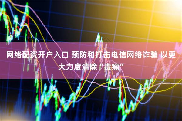 网络配资开户入口 预防和打击电信网络诈骗 以更大力度清除“毒瘤”