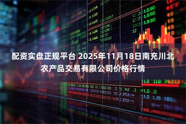 配资实盘正规平台 2025年11月18日南充川北农产品交易有限公司价格行情